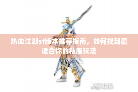 热血江湖sf版本推荐指南，如何找到最适合你的私服玩法