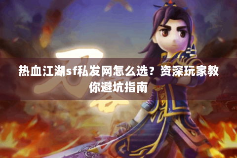 热血江湖sf私发网怎么选？资深玩家教你避坑指南