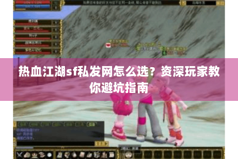 热血江湖sf私发网怎么选？资深玩家教你避坑指南