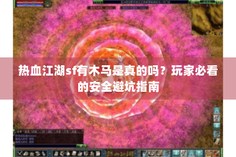 热血江湖sf有木马是真的吗？玩家必看的安全避坑指南