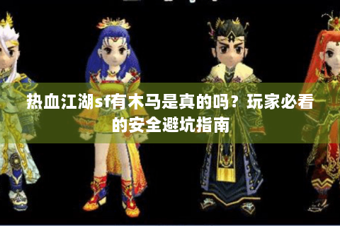 热血江湖sf有木马是真的吗？玩家必看的安全避坑指南
