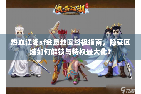 热血江湖sf会员地图终极指南，隐藏区域如何解锁与特权最大化？