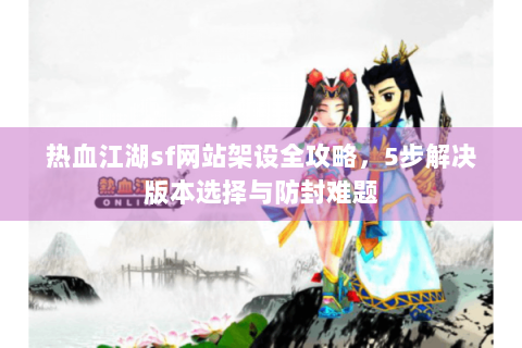 热血江湖sf网站架设全攻略，5步解决版本选择与防封难题