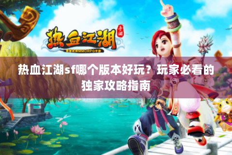 热血江湖sf哪个版本好玩？玩家必看的独家攻略指南