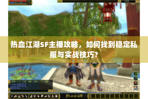 热血江湖SF主播攻略，如何找到稳定私服与实战技巧？