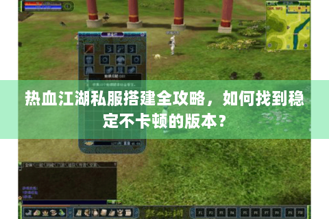 热血江湖私服搭建全攻略，如何找到稳定不卡顿的版本？