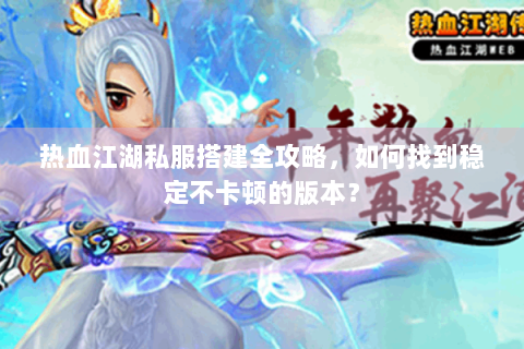 热血江湖私服搭建全攻略，如何找到稳定不卡顿的版本？