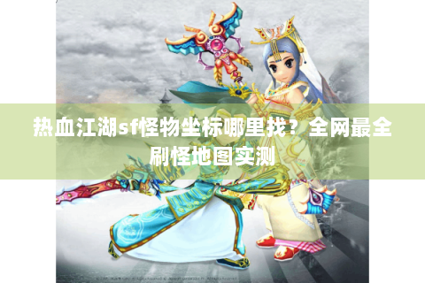 热血江湖sf怪物坐标哪里找？全网最全刷怪地图实测