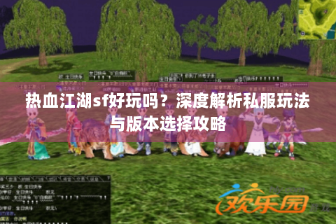 热血江湖sf好玩吗？深度解析私服玩法与版本选择攻略