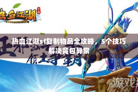 热血江湖sf复制物品全攻略，5个技巧解决背包异常