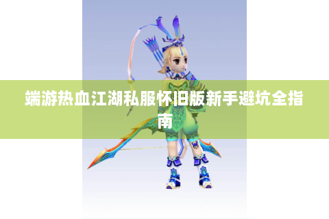 端游热血江湖私服怀旧版新手避坑全指南