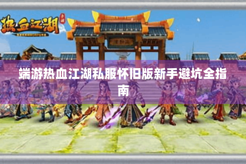 端游热血江湖私服怀旧版新手避坑全指南