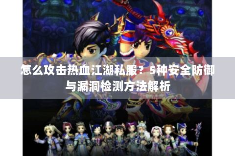 怎么攻击热血江湖私服？5种安全防御与漏洞检测方法解析
