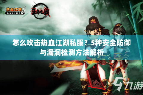 怎么攻击热血江湖私服？5种安全防御与漏洞检测方法解析