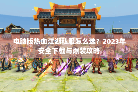 电脑版热血江湖私服怎么选？2023年安全下载与爆装攻略
