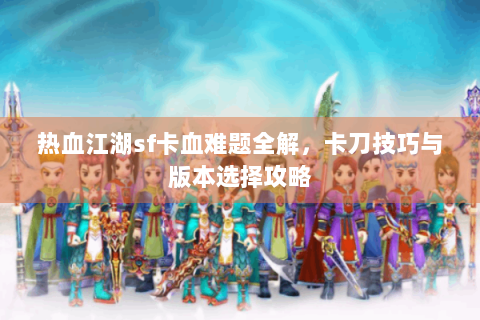 热血江湖sf卡血难题全解，卡刀技巧与版本选择攻略