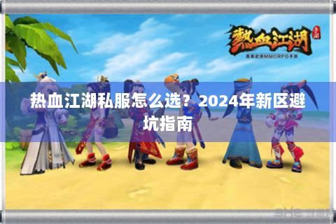 热血江湖私服怎么选？2024年新区避坑指南