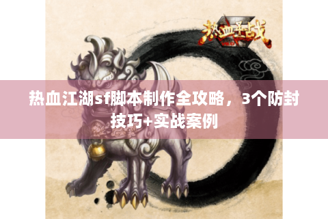 热血江湖sf脚本制作全攻略，3个防封技巧+实战案例