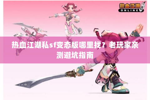 热血江湖私sf变态版哪里找？老玩家亲测避坑指南