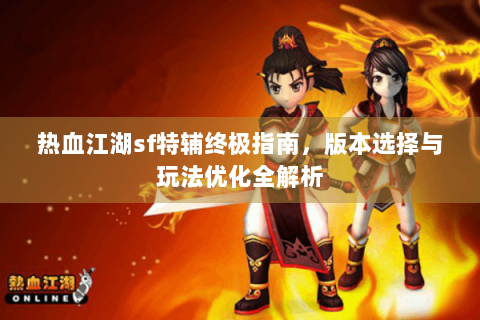 热血江湖sf特辅终极指南，版本选择与玩法优化全解析