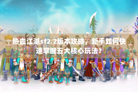 热血江湖sf2.2版本攻略，新手如何快速掌握五大核心玩法？