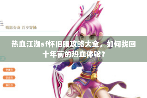 热血江湖sf怀旧服攻略大全，如何找回十年前的热血体验？