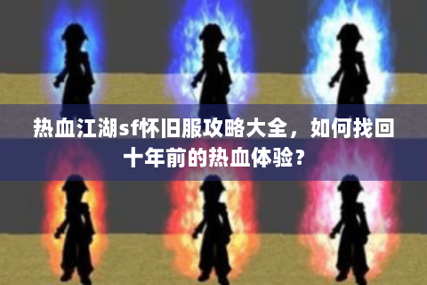 热血江湖sf怀旧服攻略大全，如何找回十年前的热血体验？