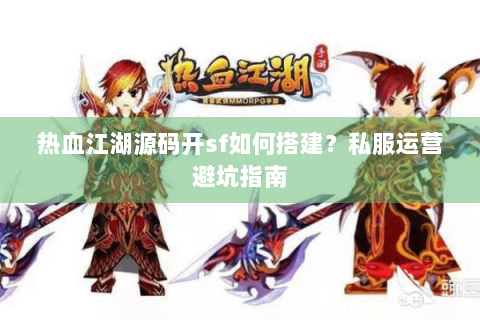热血江湖源码开sf如何搭建？私服运营避坑指南
