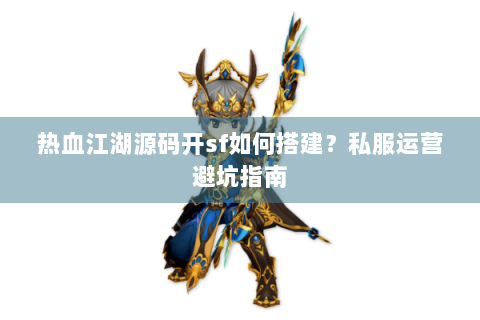 热血江湖源码开sf如何搭建？私服运营避坑指南