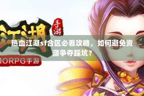 热血江湖sf合区必看攻略，如何避免资源争夺踩坑？