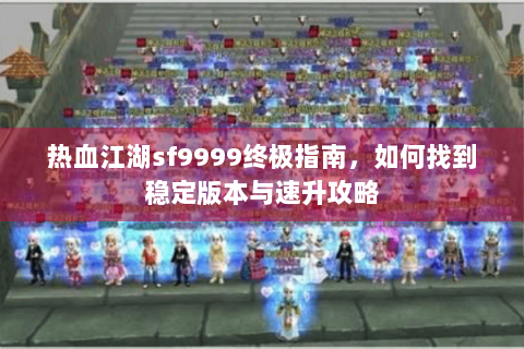 热血江湖sf9999终极指南，如何找到稳定版本与速升攻略