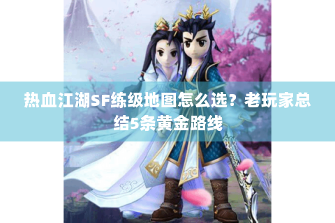 热血江湖SF练级地图怎么选？老玩家总结5条黄金路线