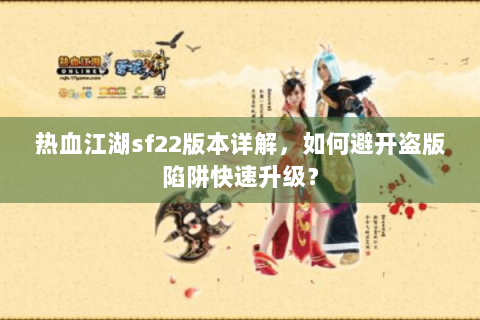 热血江湖sf22版本详解，如何避开盗版陷阱快速升级？