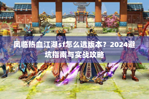 凤临热血江湖sf怎么选版本？2024避坑指南与实战攻略