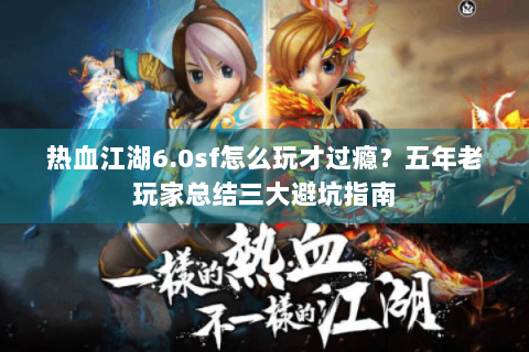 热血江湖6.0sf怎么玩才过瘾？五年老玩家总结三大避坑指南