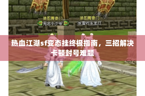 热血江湖sf变态挂终极指南，三招解决卡顿封号难题