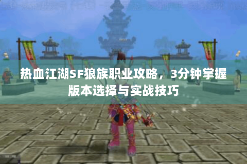热血江湖SF狼族职业攻略，3分钟掌握版本选择与实战技巧