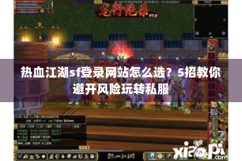 热血江湖sf登录网站怎么选？5招教你避开风险玩转私服
