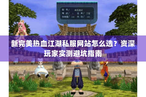 新完美热血江湖私服网站怎么选？资深玩家实测避坑指南