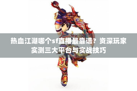 热血江湖哪个sf直播最靠谱？资深玩家实测三大平台与实战技巧