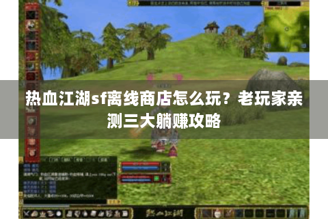 热血江湖sf离线商店怎么玩？老玩家亲测三大躺赚攻略
