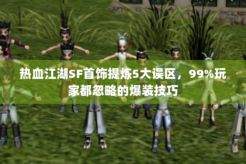 热血江湖SF首饰提炼5大误区，99%玩家都忽略的爆装技巧
