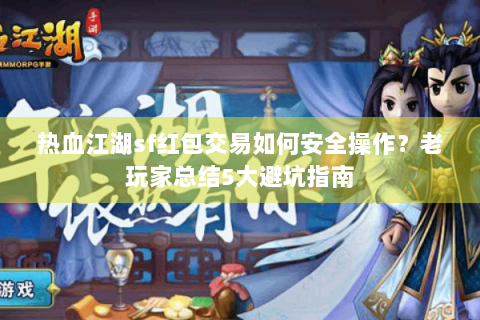 热血江湖sf红包交易如何安全操作？老玩家总结5大避坑指南
