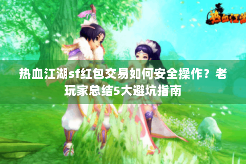 热血江湖sf红包交易如何安全操作？老玩家总结5大避坑指南