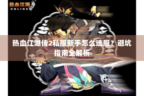 热血江湖传2私服新手怎么选服？避坑指南全解析