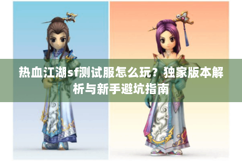 热血江湖sf测试服怎么玩？独家版本解析与新手避坑指南
