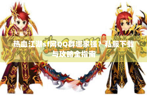 热血江湖sf网QQ群哪家强？私服下载与攻略全指南