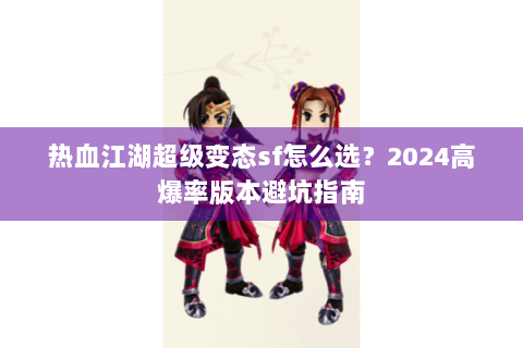 热血江湖超级变态sf怎么选？2024高爆率版本避坑指南