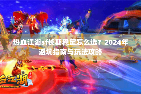 热血江湖sf长期稳定怎么选？2024年避坑指南与玩法攻略