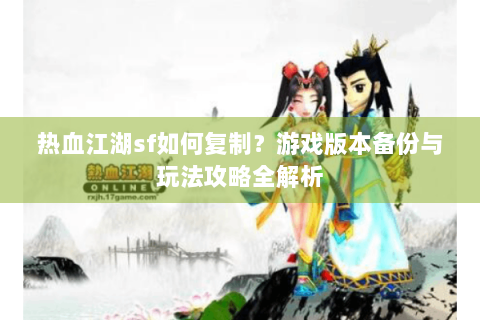 热血江湖sf如何复制？游戏版本备份与玩法攻略全解析